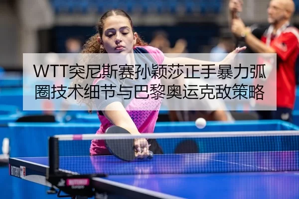 WTT突尼斯赛孙颖莎正手暴力弧圈技术细节与巴黎奥运克敌策略